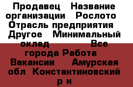 Продавец › Название организации ­ Рослото › Отрасль предприятия ­ Другое › Минимальный оклад ­ 12 000 - Все города Работа » Вакансии   . Амурская обл.,Константиновский р-н